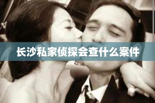 长沙私家侦探会查什么案件