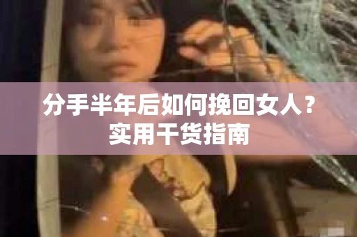 分手半年后如何挽回女人？实用干货指南