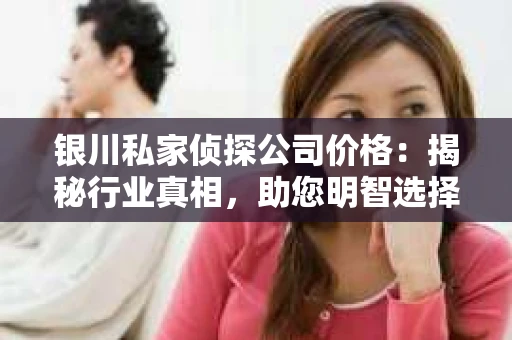 银川私家侦探公司价格：揭秘行业真相，助您明智选择