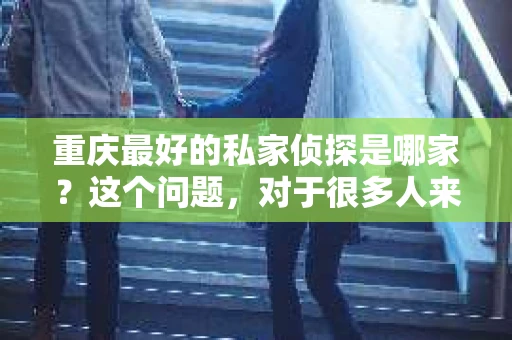 重庆最好的私家侦探是哪家？这个问题，对于很多人来说，可能是一个出于无奈的选择。在这个快节奏的社会，有些人可能因为婚姻、家庭、工作等原因，需要寻求私家侦探的帮助。那么，在重庆，哪家私家侦探是众人眼中的佼佼者呢？今天，我就来和大家聊聊这个话题。