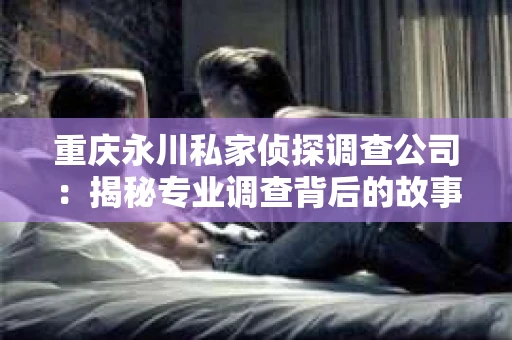 重庆永川私家侦探调查公司：揭秘专业调查背后的故事