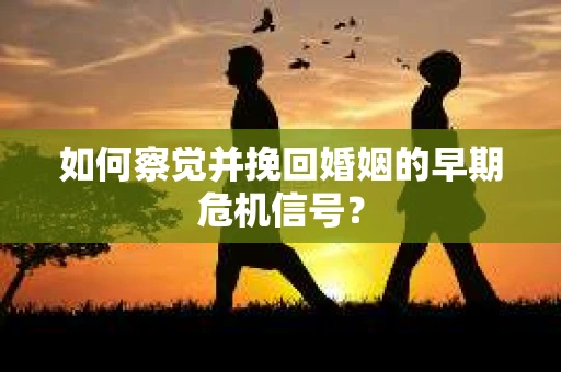 如何察觉并挽回婚姻的早期危机信号？