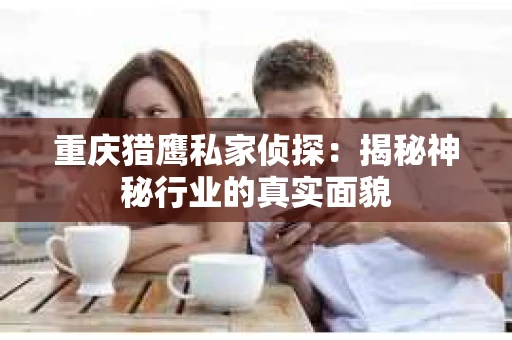 重庆猎鹰私家侦探：揭秘神秘行业的真实面貌