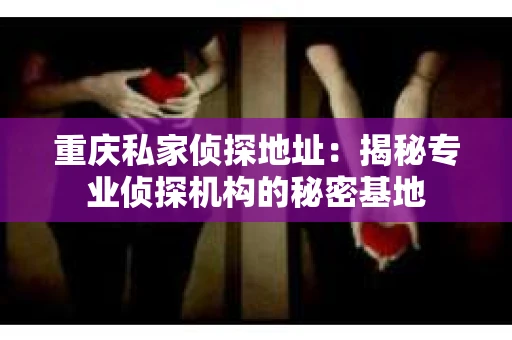 重庆私家侦探地址：揭秘专业侦探机构的秘密基地