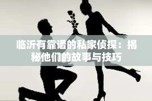 临沂有靠谱的私家侦探：揭秘他们的故事与技巧