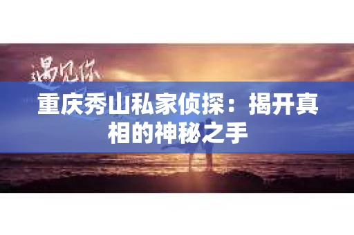重庆秀山私家侦探：揭开真相的神秘之手