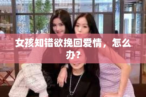 女孩知错欲挽回爱情，怎么办？