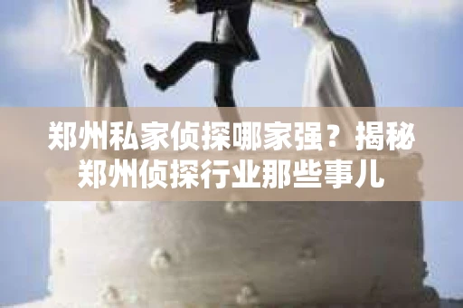 郑州私家侦探哪家强？揭秘郑州侦探行业那些事儿