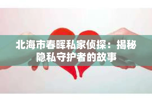 北海市春晖私家侦探：揭秘隐私守护者的故事