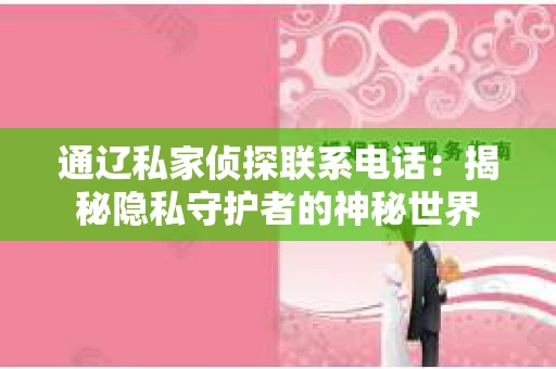 通辽私家侦探联系电话：揭秘隐私守护者的神秘世界