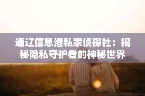 通辽信息港私家侦探社：揭秘隐私守护者的神秘世界