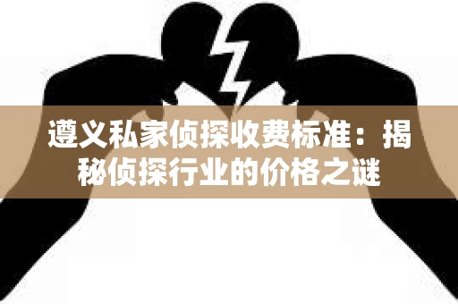 遵义私家侦探收费标准：揭秘侦探行业的价格之谜
