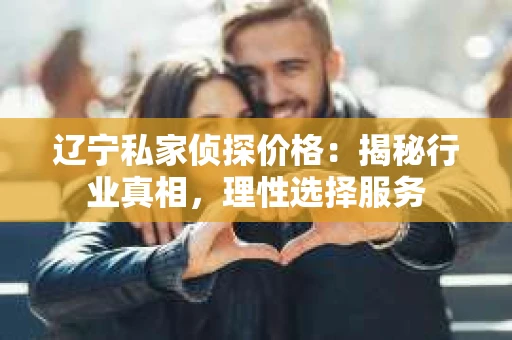 辽宁私家侦探价格：揭秘行业真相，理性选择服务