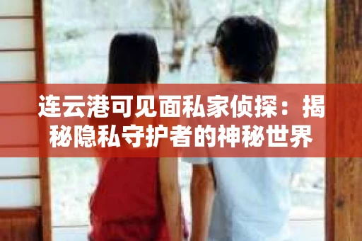连云港可见面私家侦探：揭秘隐私守护者的神秘世界