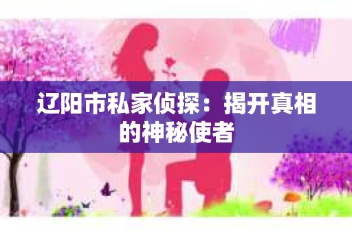 辽阳市私家侦探：揭开真相的神秘使者