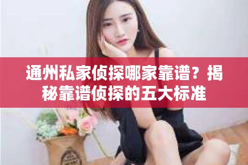 通州私家侦探哪家靠谱？揭秘靠谱侦探的五大标准