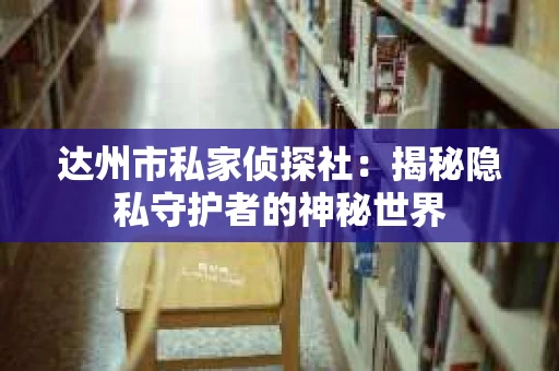 达州市私家侦探社：揭秘隐私守护者的神秘世界