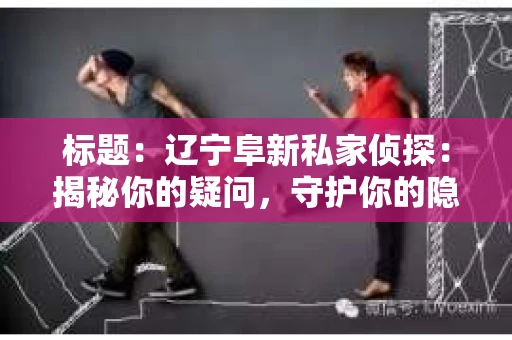 标题：辽宁阜新私家侦探：揭秘你的疑问，守护你的隐私