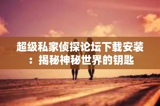 超级私家侦探论坛下载安装：揭秘神秘世界的钥匙
