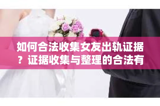 如何合法收集女友出轨证据?证据收集与整理的合法有效策略 如何合法收集女友出轨证据?证据收集与整理的合法有效策略