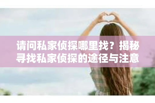 请问私家侦探哪里找？揭秘寻找私家侦探的途径与注意事项