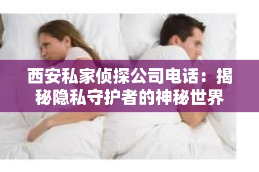 西安私家侦探公司电话：揭秘隐私守护者的神秘世界