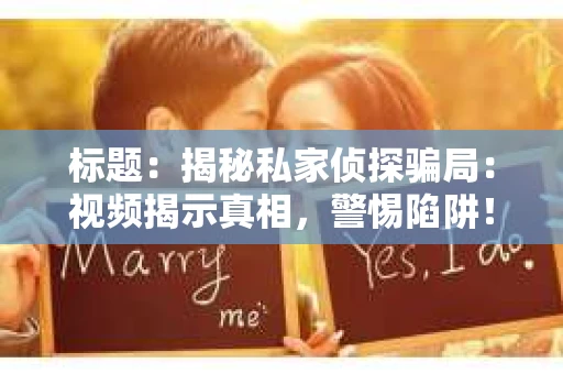 标题：揭秘私家侦探骗局：视频揭示真相，警惕陷阱！