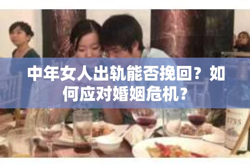 中年女人出轨能否挽回？如何应对婚姻危机？