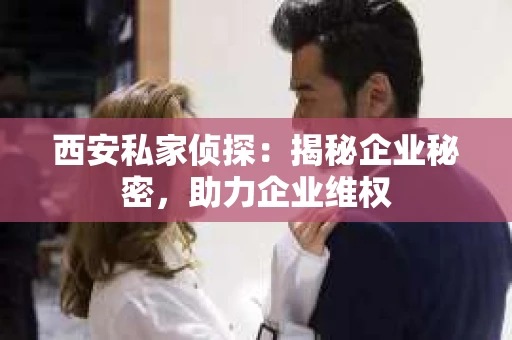 西安私家侦探：揭秘企业秘密，助力企业维权