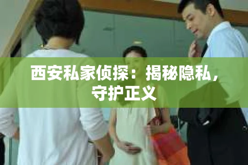 西安私家侦探：揭秘隐私，守护正义