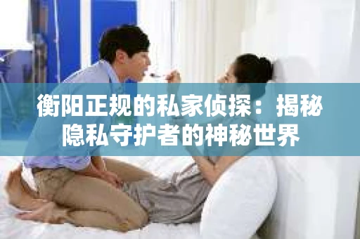 衡阳正规的私家侦探：揭秘隐私守护者的神秘世界