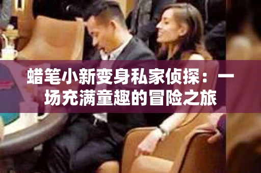 蜡笔小新变身私家侦探：一场充满童趣的冒险之旅