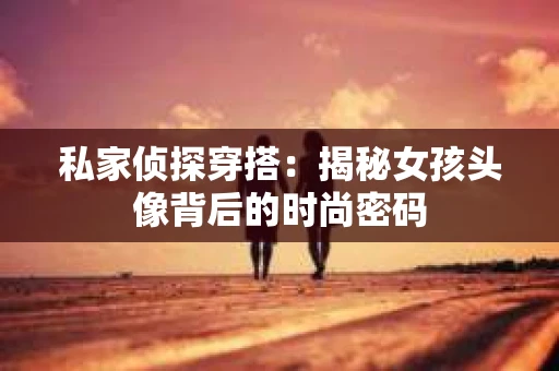 私家侦探穿搭：揭秘女孩头像背后的时尚密码