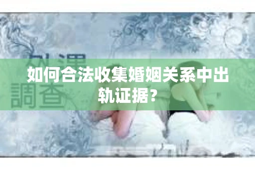 如何合法收集婚姻关系中出轨证据？