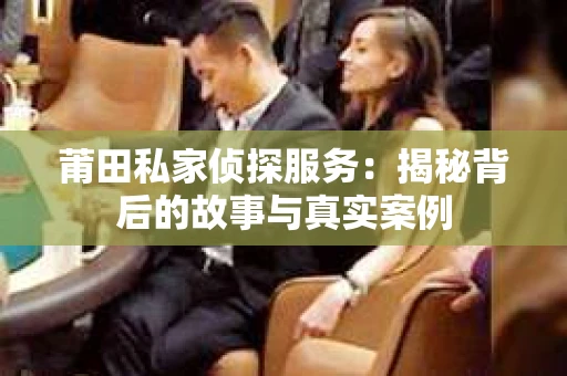 莆田私家侦探服务：揭秘背后的故事与真实案例
