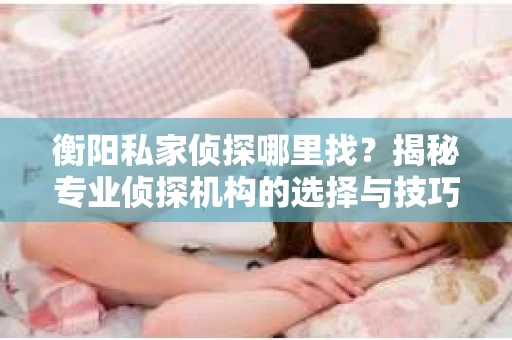 衡阳私家侦探哪里找？揭秘专业侦探机构的选择与技巧