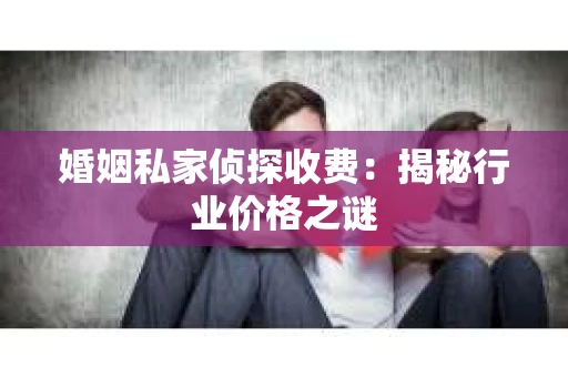 婚姻私家侦探收费：揭秘行业价格之谜