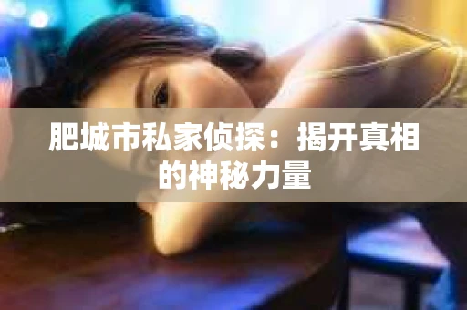 肥城市私家侦探：揭开真相的神秘力量