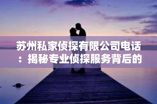 苏州私家侦探有限公司电话：揭秘专业侦探服务背后的故事