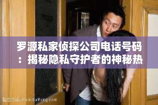 罗源私家侦探公司电话号码：揭秘隐私守护者的神秘热线