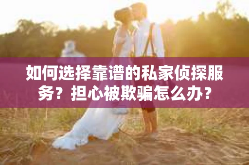 如何选择靠谱的私家侦探服务?担心被欺骗怎么办? 如何选择靠谱的私家侦探服务?担心被欺骗怎么办?