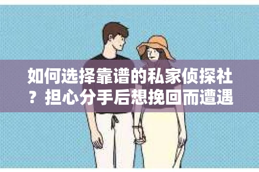 如何选择靠谱的私家侦探社？担心分手后想挽回而遭遇陷阱怎么办？