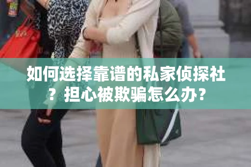 如何选择靠谱的私家侦探社?担心被欺骗怎么办? 如何选择靠谱的私家侦探社?担心被欺骗怎么办?