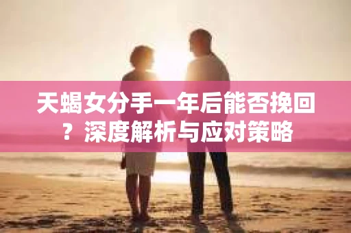 天蝎女分手一年后能否挽回?深度解析与应对策略 天蝎女分手一年后能否挽回?深度解析与应对策略