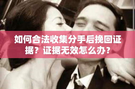 如何合法收集分手后挽回证据？证据无效怎么办？