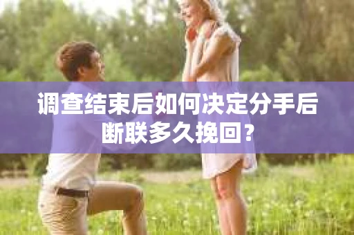 调查结束后如何决定分手后断联多久挽回？