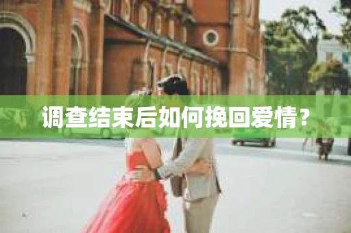 调查结束后如何挽回爱情？