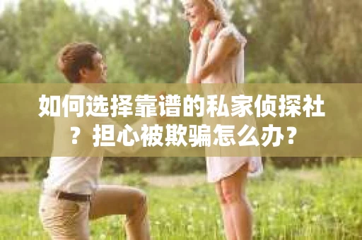 如何选择靠谱的私家侦探社？担心被欺骗怎么办？