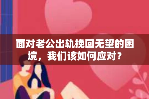 面对老公出轨挽回无望的困境，我们该如何应对？