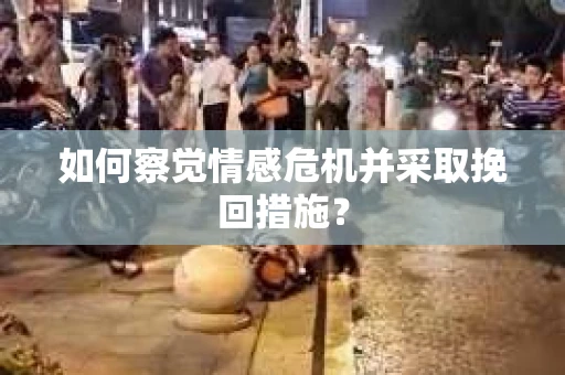 如何察觉情感危机并采取挽回措施？